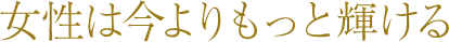 女性は今よりもっと輝ける
